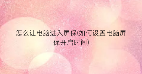 “怎么让电脑进入屏保(如何设置电脑屏保开启时间)