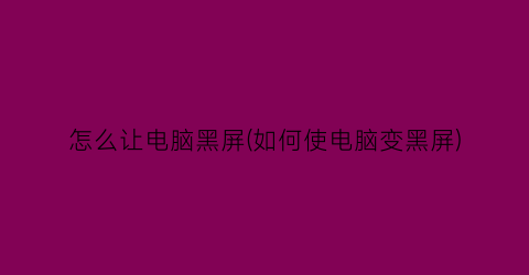 怎么让电脑黑屏(如何使电脑变黑屏)