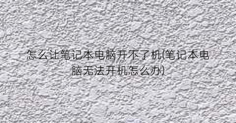 怎么让笔记本电脑开不了机(笔记本电脑无法开机怎么办)