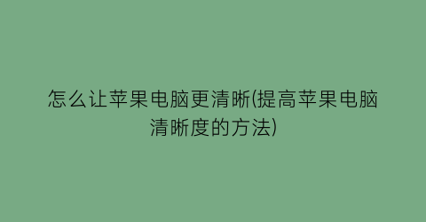 怎么让苹果电脑更清晰(提高苹果电脑清晰度的方法)