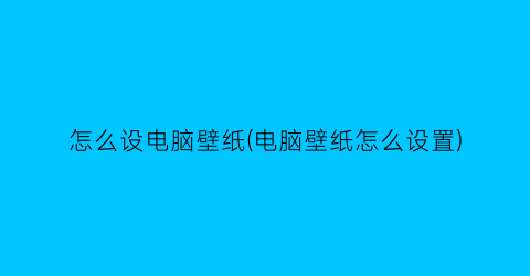 怎么设电脑壁纸(电脑壁纸怎么设置)