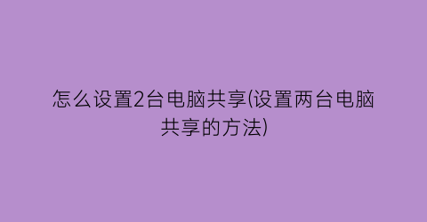 怎么设置2台电脑共享(设置两台电脑共享的方法)