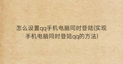 “怎么设置qq手机电脑同时登陆(实现手机电脑同时登陆qq的方法)