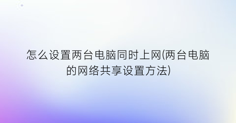 “怎么设置两台电脑同时上网(两台电脑的网络共享设置方法)