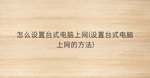 怎么设置台式电脑上网(设置台式电脑上网的方法)