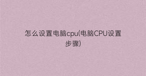 怎么设置电脑cpu(电脑CPU设置步骤)