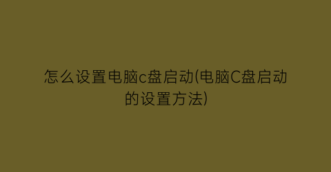 “怎么设置电脑c盘启动(电脑C盘启动的设置方法)