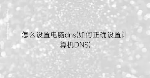 怎么设置电脑dns(如何正确设置计算机DNS)