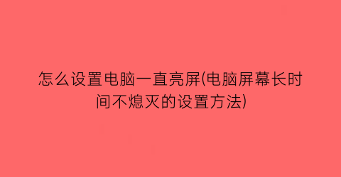 怎么设置电脑一直亮屏(电脑屏幕长时间不熄灭的设置方法)