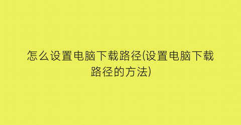 怎么设置电脑下载路径(设置电脑下载路径的方法)