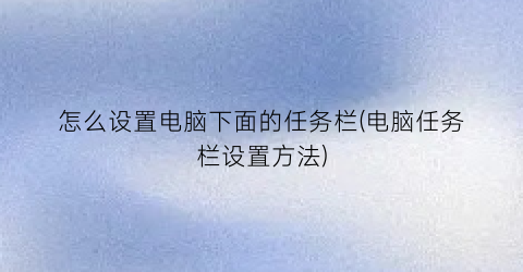 “怎么设置电脑下面的任务栏(电脑任务栏设置方法)