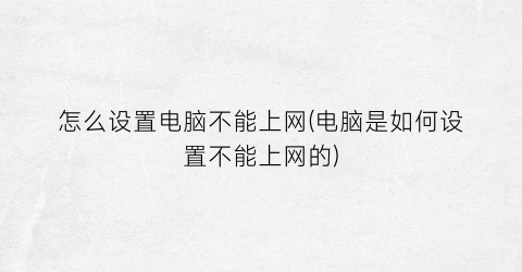 “怎么设置电脑不能上网(电脑是如何设置不能上网的)