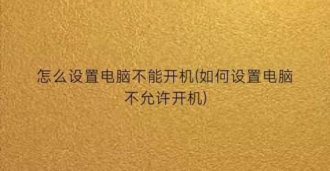 怎么设置电脑不能开机(如何设置电脑不允许开机)