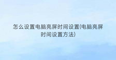 “怎么设置电脑亮屏时间设置(电脑亮屏时间设置方法)