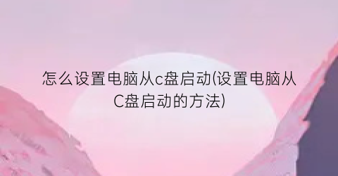 “怎么设置电脑从c盘启动(设置电脑从C盘启动的方法)