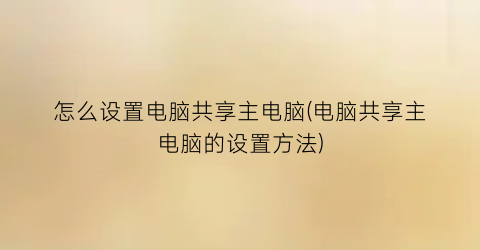 怎么设置电脑共享主电脑(电脑共享主电脑的设置方法)