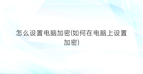 怎么设置电脑加密(如何在电脑上设置加密)