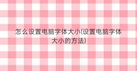 “怎么设置电脑字体大小(设置电脑字体大小的方法)