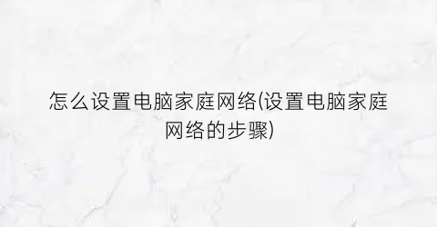 怎么设置电脑家庭网络(设置电脑家庭网络的步骤)