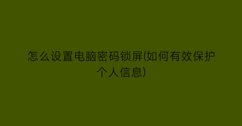 怎么设置电脑密码锁屏(如何有效保护个人信息)