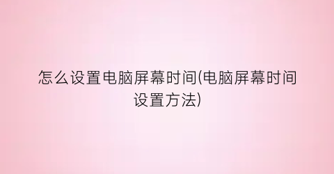 怎么设置电脑屏幕时间(电脑屏幕时间设置方法)