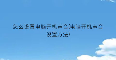 怎么设置电脑开机声音(电脑开机声音设置方法)