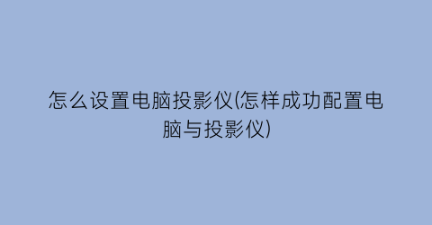 怎么设置电脑投影仪(怎样成功配置电脑与投影仪)