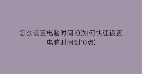 怎么设置电脑时间10(如何快速设置电脑时间到10点)