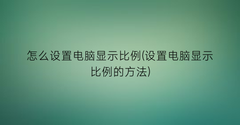 怎么设置电脑显示比例(设置电脑显示比例的方法)