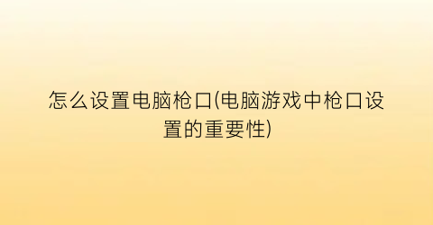 怎么设置电脑枪口(电脑游戏中枪口设置的重要性)