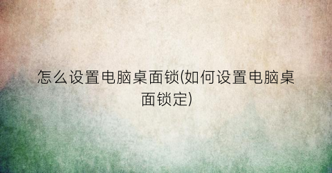 怎么设置电脑桌面锁(如何设置电脑桌面锁定)