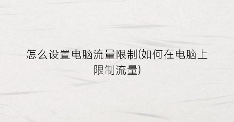 “怎么设置电脑流量限制(如何在电脑上限制流量)