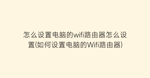 怎么设置电脑的wifi路由器怎么设置(如何设置电脑的Wifi路由器)