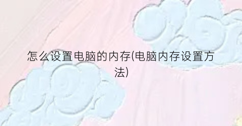 怎么设置电脑的内存(电脑内存设置方法)