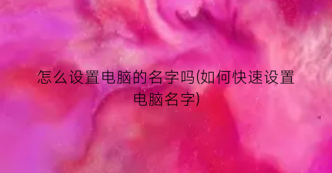 “怎么设置电脑的名字吗(如何快速设置电脑名字)