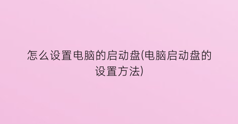 “怎么设置电脑的启动盘(电脑启动盘的设置方法)