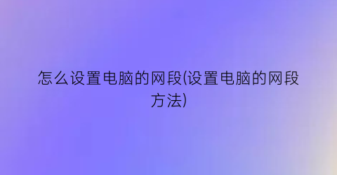 “怎么设置电脑的网段(设置电脑的网段方法)