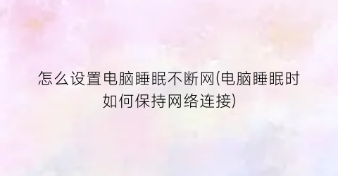 怎么设置电脑睡眠不断网(电脑睡眠时如何保持网络连接)