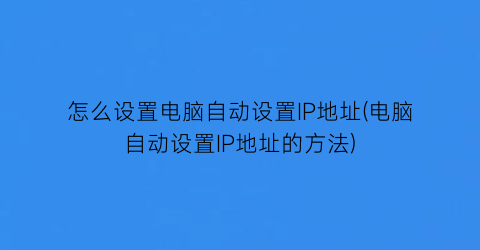 “怎么设置电脑自动设置IP地址(电脑自动设置IP地址的方法)