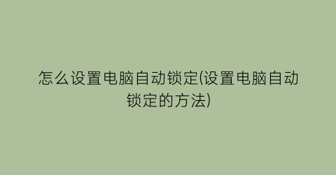 “怎么设置电脑自动锁定(设置电脑自动锁定的方法)