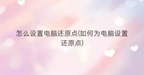 “怎么设置电脑还原点(如何为电脑设置还原点)