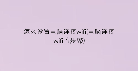 怎么设置电脑连接wifi(电脑连接wifi的步骤)