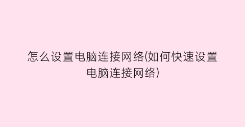 “怎么设置电脑连接网络(如何快速设置电脑连接网络)