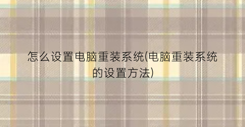 怎么设置电脑重装系统(电脑重装系统的设置方法)