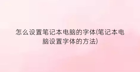 怎么设置笔记本电脑的字体(笔记本电脑设置字体的方法)