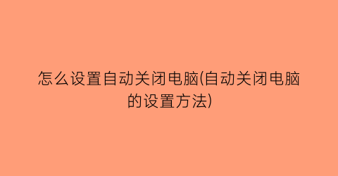 “怎么设置自动关闭电脑(自动关闭电脑的设置方法)