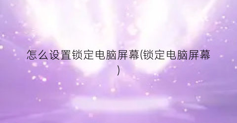 “怎么设置锁定电脑屏幕(锁定电脑屏幕)