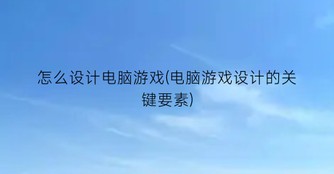 “怎么设计电脑游戏(电脑游戏设计的关键要素)