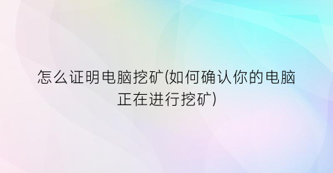 “怎么证明电脑挖矿(如何确认你的电脑正在进行挖矿)