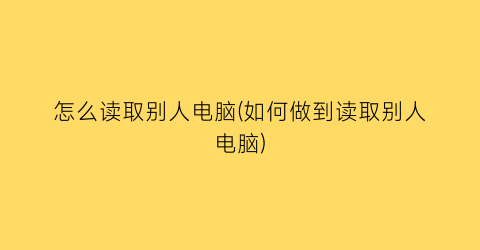 “怎么读取别人电脑(如何做到读取别人电脑)